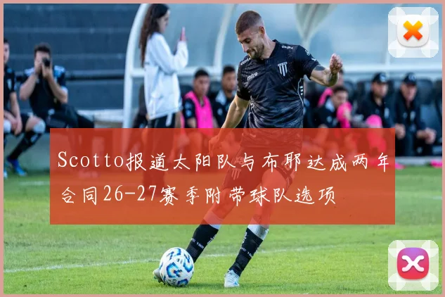 Scotto报道太阳队与布耶达成两年合同26-27赛季附带球队选项