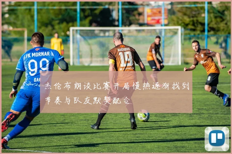 杰伦布朗谈比赛开局慢热逐渐找到节奏与队友默契配合