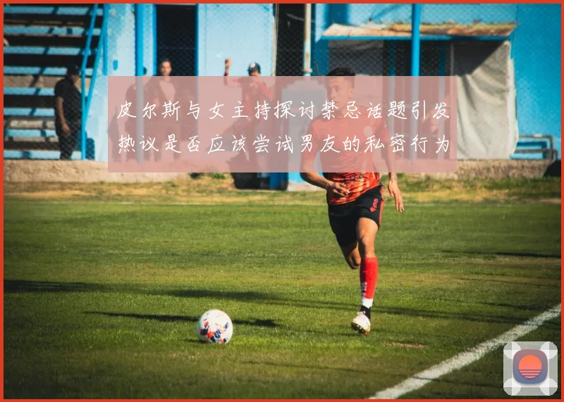 皮尔斯与女主持探讨禁忌话题引发热议是否应该尝试男友的私密行为