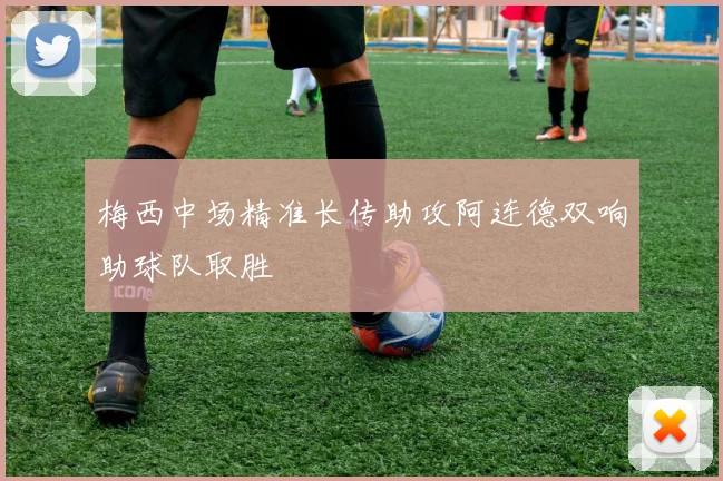 梅西中场精准长传助攻阿连德双响助球队取胜