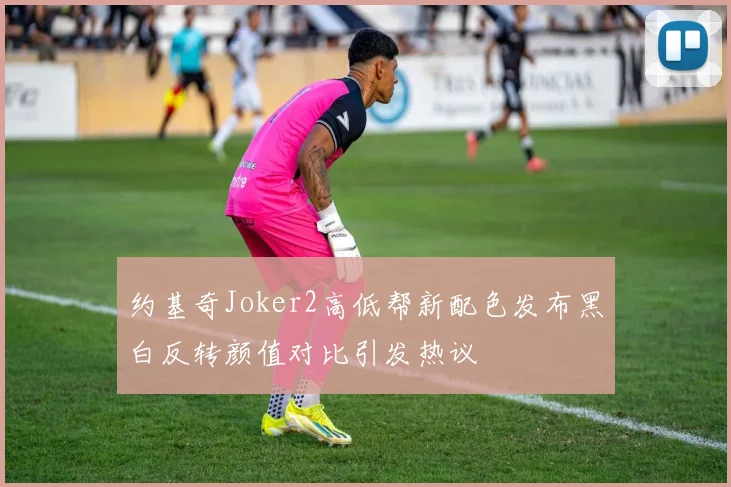 约基奇Joker2高低帮新配色发布黑白反转颜值对比引发热议