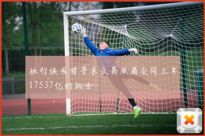 独行侠或将寻求交易浓眉合同三年17537亿的机会