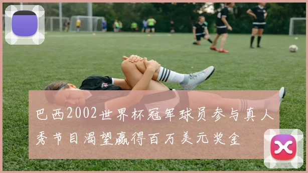 巴西2002世界杯冠军球员参与真人秀节目渴望赢得百万美元奖金