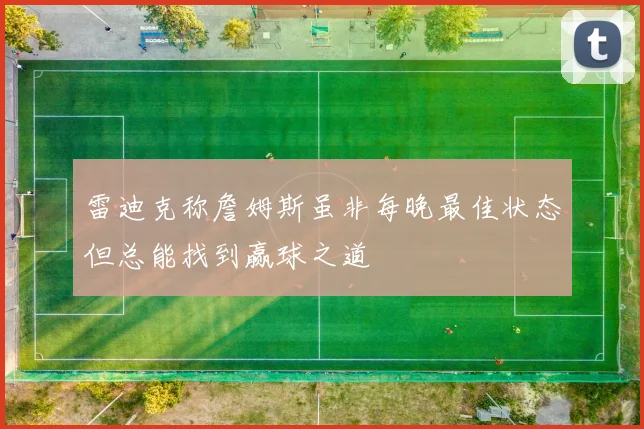 雷迪克称詹姆斯虽非每晚最佳状态但总能找到赢球之道