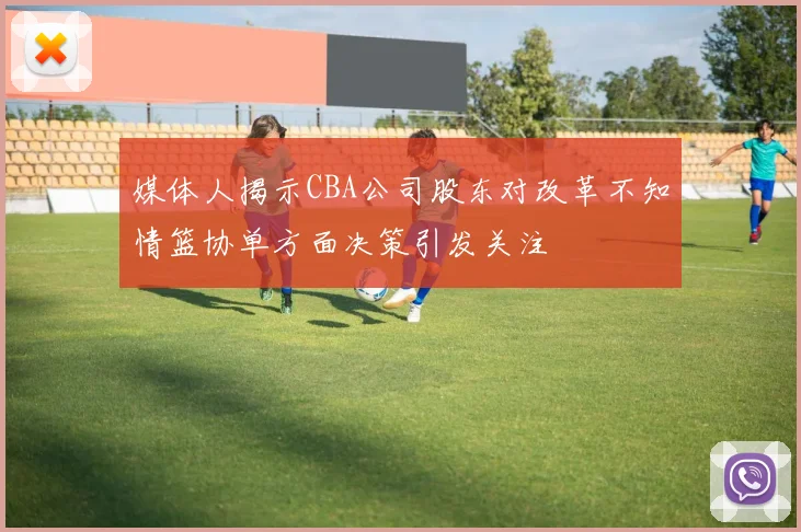 媒体人揭示CBA公司股东对改革不知情篮协单方面决策引发关注
