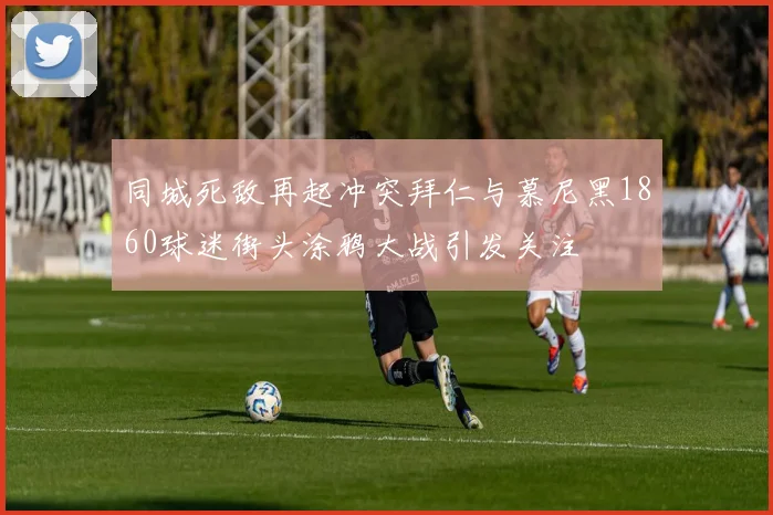 同城死敌再起冲突拜仁与慕尼黑1860球迷街头涂鸦大战引发关注
