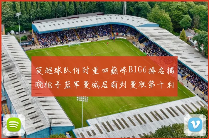 英超球队何时重回巅峰BIG6排名揭晓枪手蓝军曼城居前列曼联第十利物浦第十二