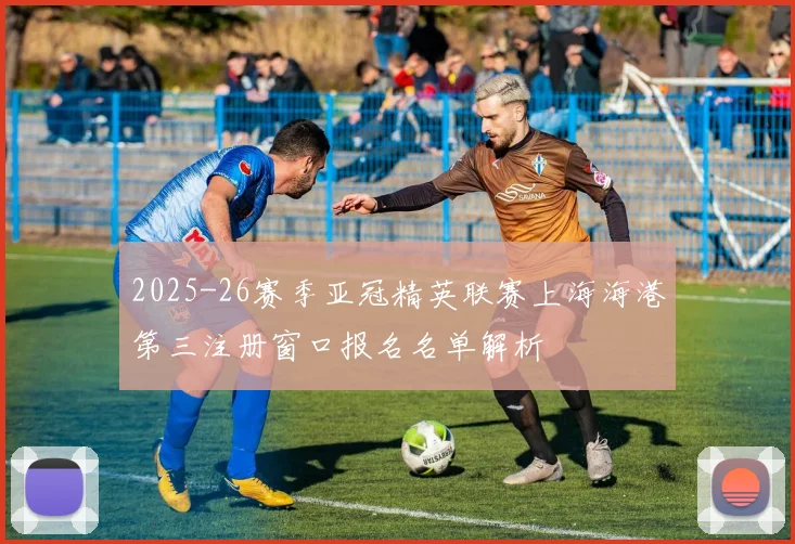 2025-26赛季亚冠精英联赛上海海港第三注册窗口报名名单解析