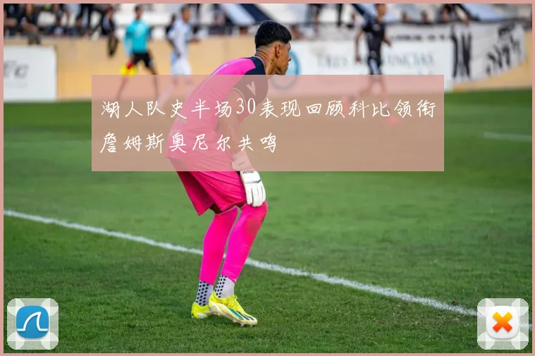 湖人队史半场30表现回顾科比领衔詹姆斯奥尼尔共鸣