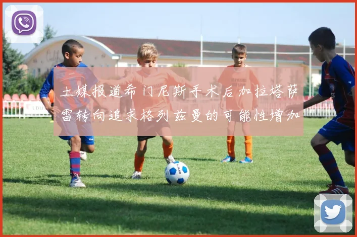 土媒报道希门尼斯手术后加拉塔萨雷转向追求格列兹曼的可能性增加