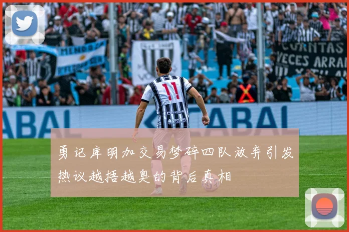 勇记库明加交易梦碎四队放弃引发热议越捂越臭的背后真相