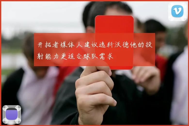 开拓者媒体人建议选科沃德他的投射能力更适合球队需求