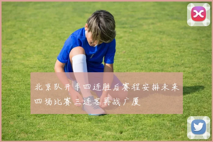 北京队开季四连胜后赛程安排未来四场比赛三连客再战广厦