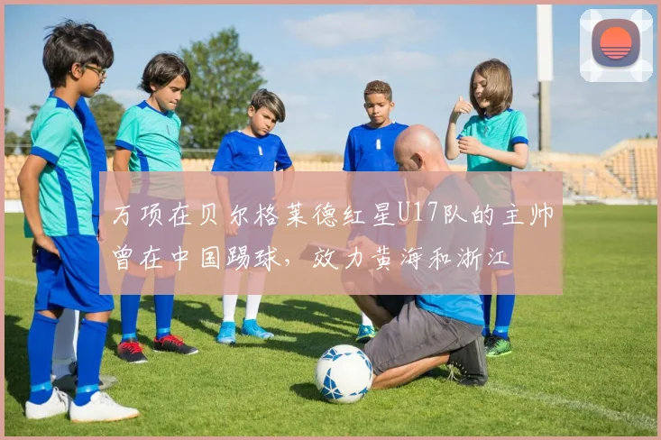 万项在贝尔格莱德红星U17队的主帅曾在中国踢球，效力黄海和浙江