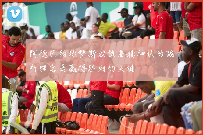 阿德巴约称赞斯波执着精神认为践行理念是赢得胜利的关键