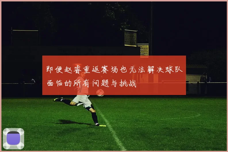 即便赵睿重返赛场也无法解决球队面临的所有问题与挑战