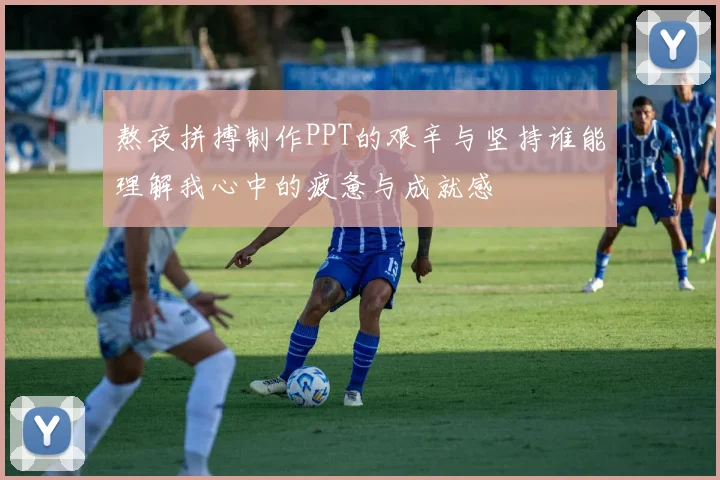 熬夜拼搏制作PPT的艰辛与坚持谁能理解我心中的疲惫与成就感