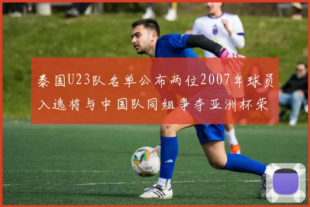 泰国U23队名单公布两位2007年球员入选将与中国队同组争夺亚洲杯荣誉