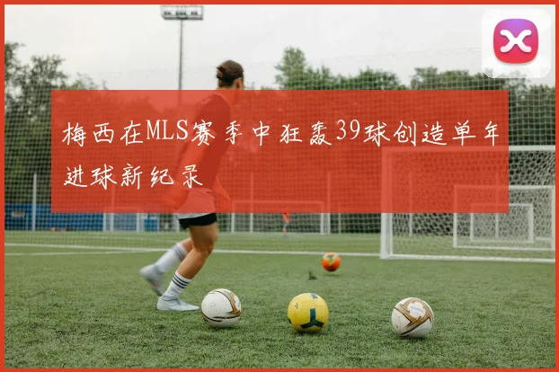 梅西在MLS赛季中狂轰39球创造单年进球新纪录