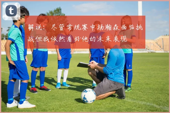 解说：尽管常规赛中杨瀚森面临挑战但我依然看好他的未来表现