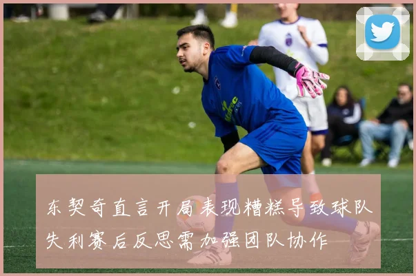 东契奇直言开局表现糟糕导致球队失利赛后反思需加强团队协作