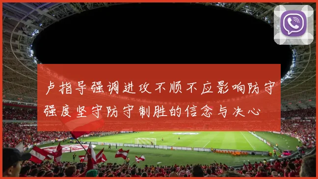 卢指导强调进攻不顺不应影响防守强度坚守防守制胜的信念与决心