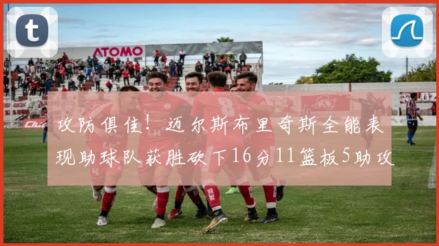 攻防俱佳！迈尔斯布里奇斯全能表现助球队获胜砍下16分11篮板5助攻3盖帽正负值高达18