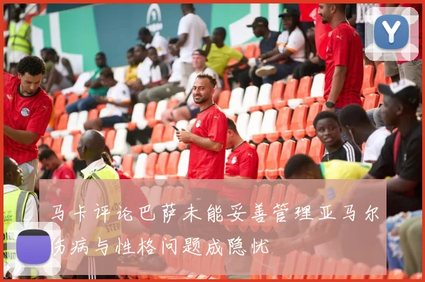 马卡评论巴萨未能妥善管理亚马尔伤病与性格问题成隐忧