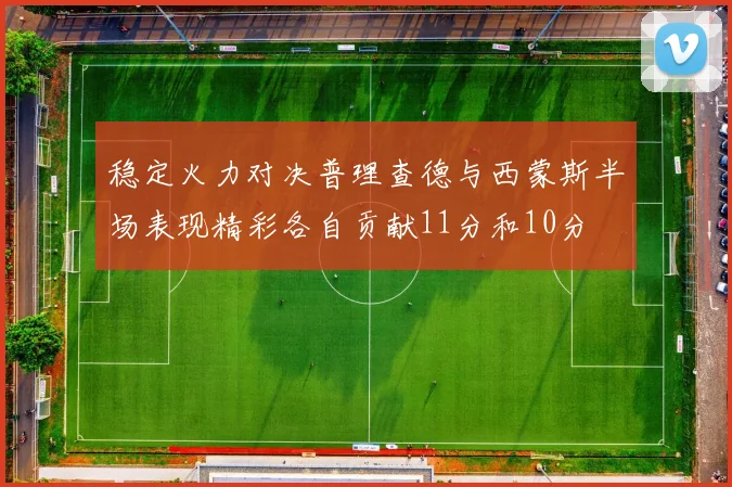 稳定火力对决普理查德与西蒙斯半场表现精彩各自贡献11分和10分