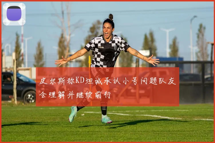 皮尔斯称KD坦诚承认小号问题队友会理解并继续前行