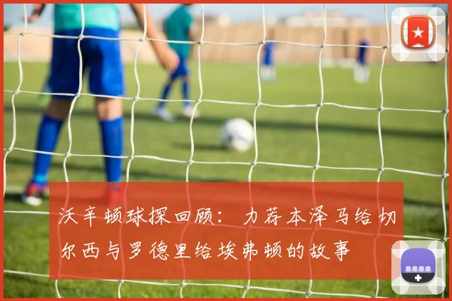 沃辛顿球探回顾：力荐本泽马给切尔西与罗德里给埃弗顿的故事