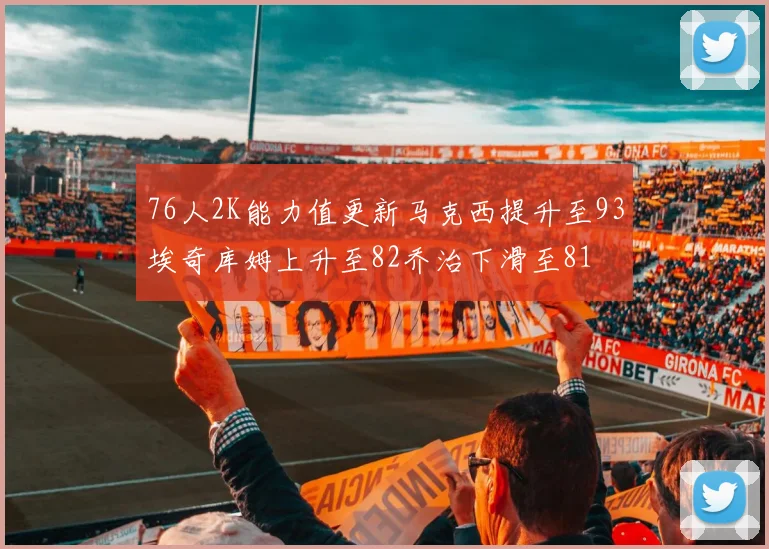 76人2K能力值更新马克西提升至93埃奇库姆上升至82乔治下滑至81