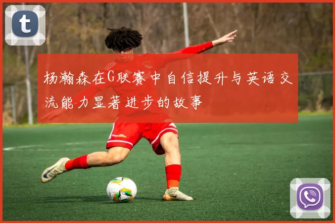 杨瀚森在G联赛中自信提升与英语交流能力显著进步的故事