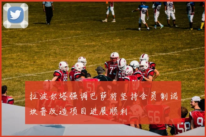 拉波尔塔强调巴萨将坚持会员制诺坎普改造项目进展顺利