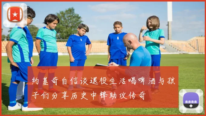 约基奇自信谈退役生活喝啤酒与孩子们分享历史中锋助攻传奇