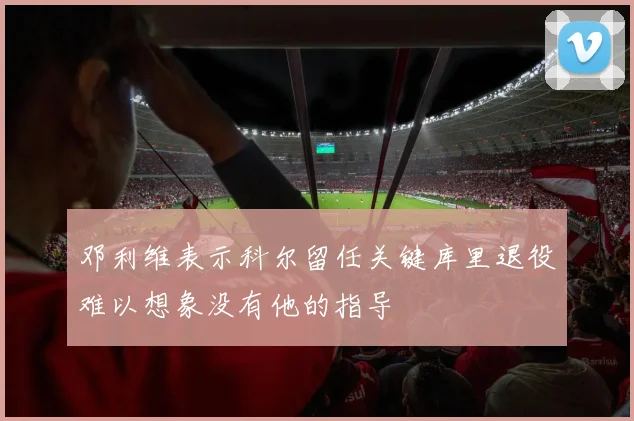 邓利维表示科尔留任关键库里退役难以想象没有他的指导