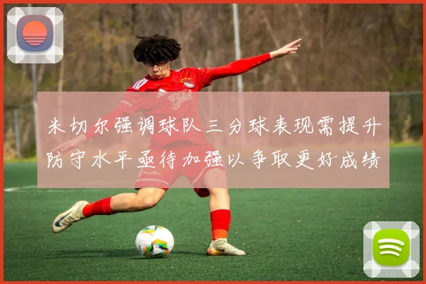 米切尔强调球队三分球表现需提升防守水平亟待加强以争取更好成绩