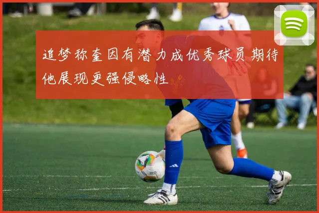 追梦称奎因有潜力成优秀球员期待他展现更强侵略性