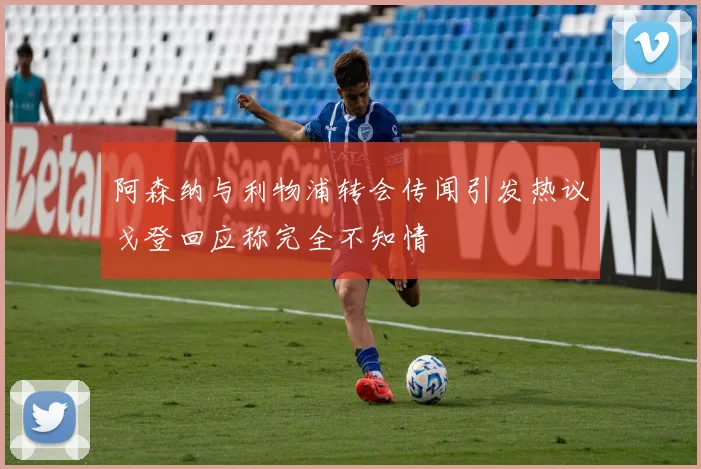 阿森纳与利物浦转会传闻引发热议戈登回应称完全不知情