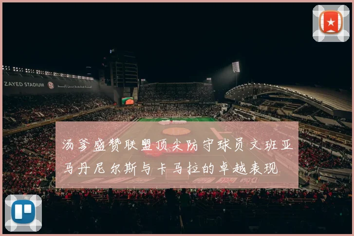 汤爹盛赞联盟顶尖防守球员文班亚马丹尼尔斯与卡马拉的卓越表现