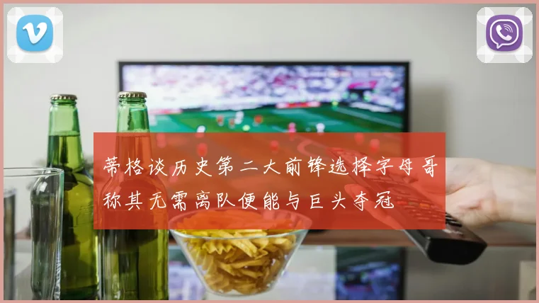 蒂格谈历史第二大前锋选择字母哥称其无需离队便能与巨头夺冠