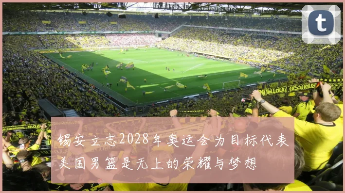 锡安立志2028年奥运会为目标代表美国男篮是无上的荣耀与梦想