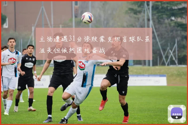 主场遭遇31分惨败蒙克坦言球队虽沮丧但依然团结奋战