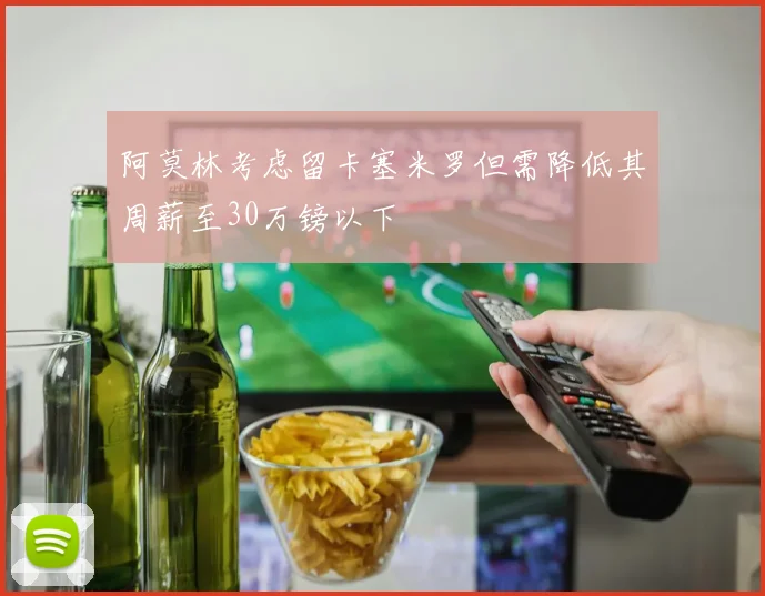 阿莫林考虑留卡塞米罗但需降低其周薪至30万镑以下