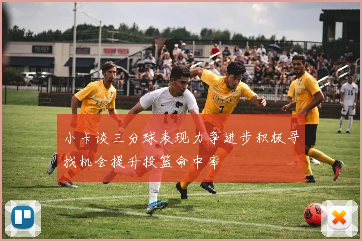 小卡谈三分球表现力争进步积极寻找机会提升投篮命中率