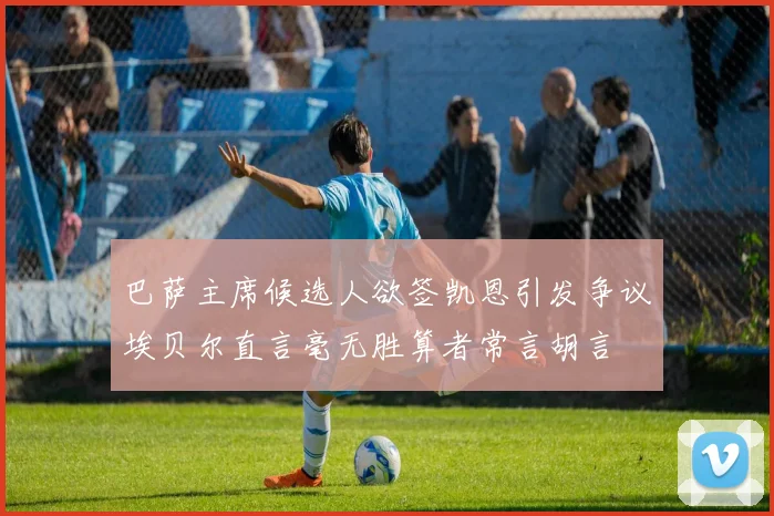 巴萨主席候选人欲签凯恩引发争议埃贝尔直言毫无胜算者常言胡言