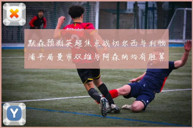 默森预测英超焦点战切尔西与利物浦平局曼市双雄与阿森纳均有胜算