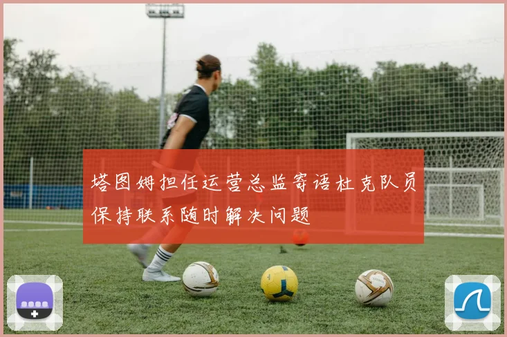 塔图姆担任运营总监寄语杜克队员保持联系随时解决问题