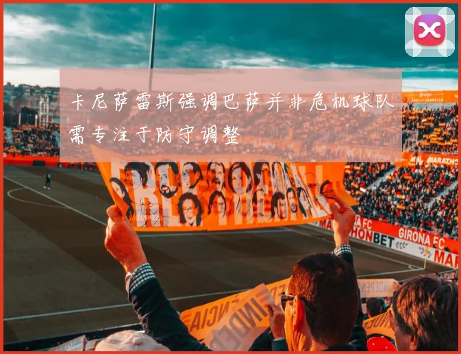 卡尼萨雷斯强调巴萨并非危机球队需专注于防守调整