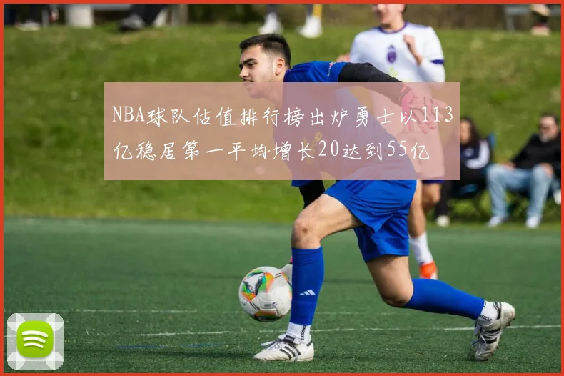 NBA球队估值排行榜出炉勇士以113亿稳居第一平均增长20达到55亿